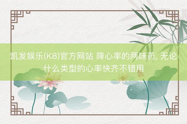 凯发娱乐(K8)官方网站 降心率的两味药， 无论什么类型的心率快齐不错用