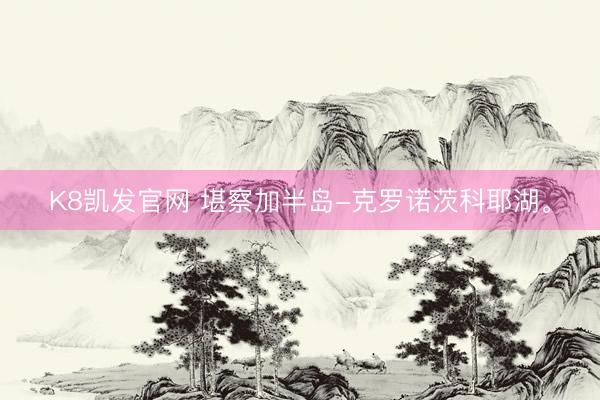 K8凯发官网 堪察加半岛-克罗诺茨科耶湖。