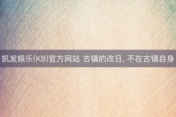 凯发娱乐(K8)官方网站 古镇的改日， 不在古镇自身