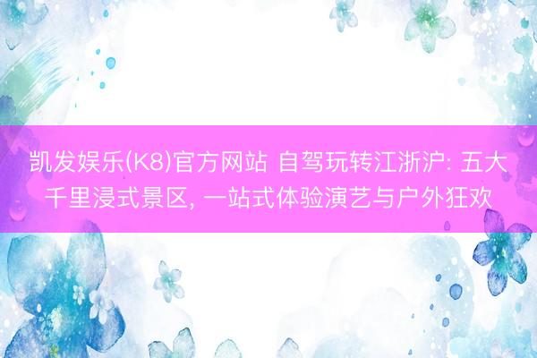 凯发娱乐(K8)官方网站 自驾玩转江浙沪: 五大千里浸式景区， 一站式体验演艺与户外狂欢