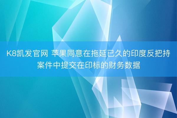 K8凯发官网 苹果同意在拖延已久的印度反把持案件中提交在印标的财务数据