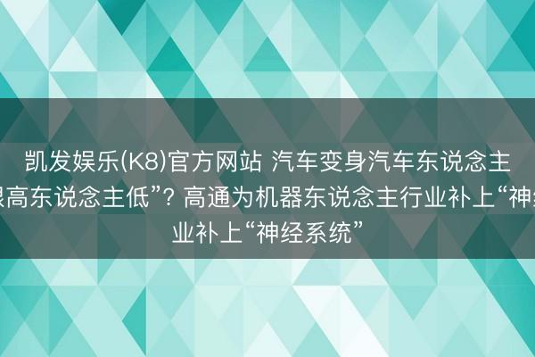 凯发娱乐(K8)官方网站 汽车变身汽车东说念主何以“眼高东说念主低”? 高通为机器东说念主行业补上“神经系统”