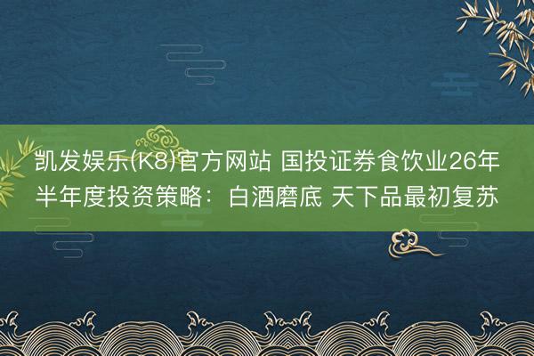 凯发娱乐(K8)官方网站 国投证券食饮业26年半年度投资策略:白酒磨底 天下品最初复苏