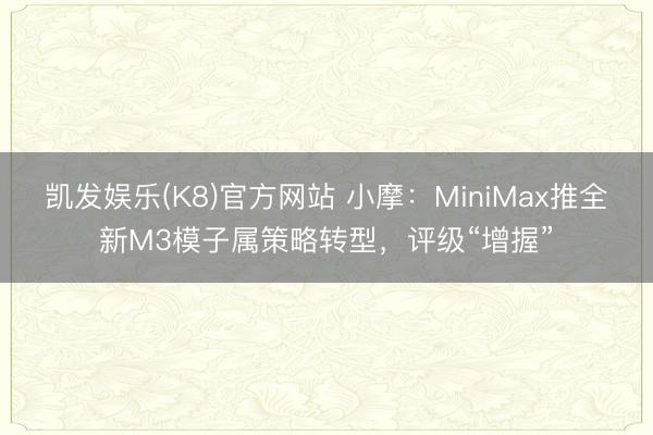 凯发娱乐(K8)官方网站 小摩:MiniMax推全新M3模子属策略转型,评级“增握”