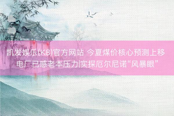 凯发娱乐(K8)官方网站 今夏煤价核心预测上移 电厂已感老本压力|实探厄尔尼诺“风暴眼”
