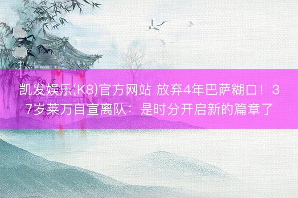 凯发娱乐(K8)官方网站 放弃4年巴萨糊口!37岁莱万自宣离队:是时分开启新的篇章了