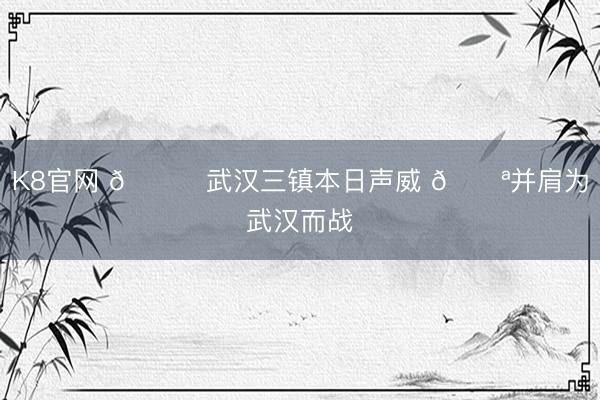 K8官网 💙武汉三镇本日声威 💪并肩为武汉而战
