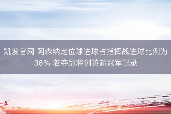 凯发官网 阿森纳定位球进球占指挥战进球比例为36% 若夺冠将创英超冠军记录