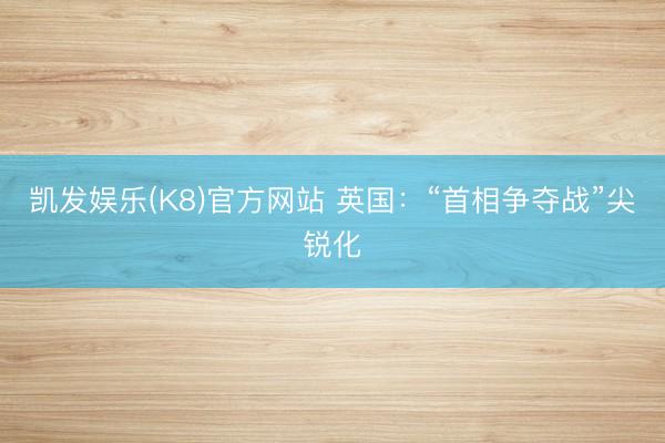 凯发娱乐(K8)官方网站 英国：“首相争夺战”尖锐化