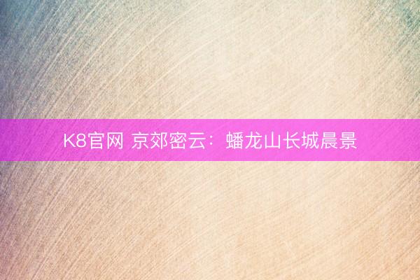 K8官网 京郊密云：蟠龙山长城晨景