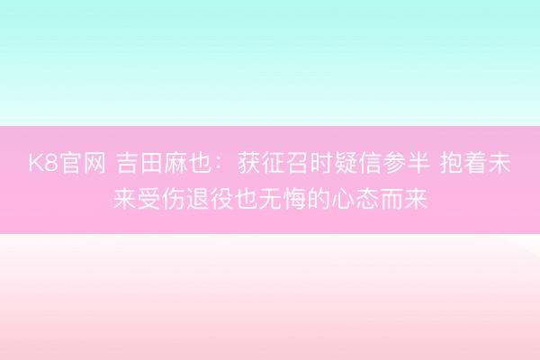 K8官网 吉田麻也：获征召时疑信参半 抱着未来受伤退役也无悔的心态而来