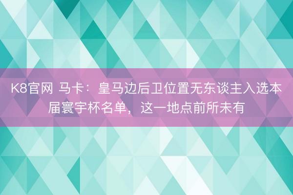 K8官网 马卡：皇马边后卫位置无东谈主入选本届寰宇杯名单，这一地点前所未有