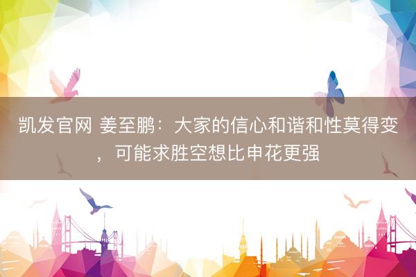 凯发官网 姜至鹏：大家的信心和谐和性莫得变，可能求胜空想比申花更强