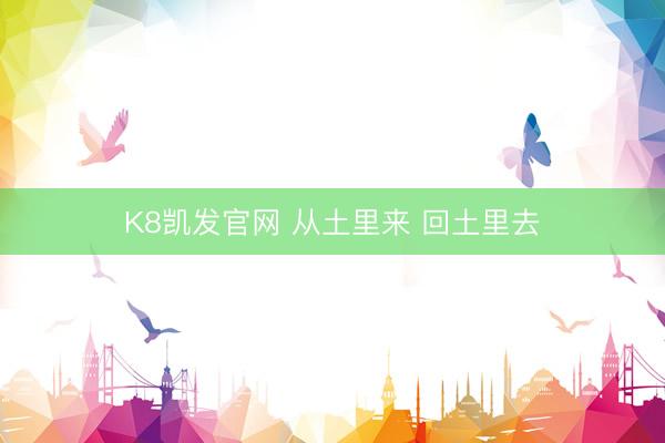 K8凯发官网 从土里来 回土里去