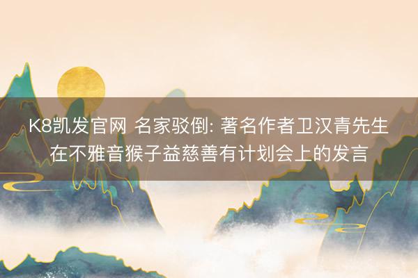 K8凯发官网 名家驳倒: 著名作者卫汉青先生在不雅音猴子益慈