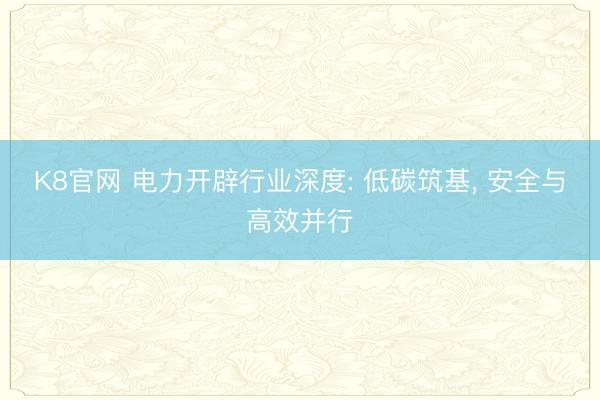 K8官网 电力开辟行业深度: 低碳筑基, 安全与高效并行