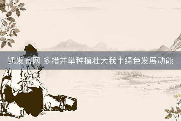 凯发官网 多措并举种植壮大我市绿色发展动能