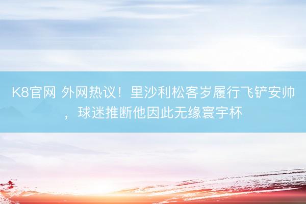 K8官网 外网热议！里沙利松客岁履行飞铲安帅，球迷推断他因此无缘寰宇杯