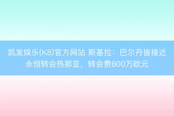 凯发娱乐(K8)官方网站 斯基拉：巴尔丹皆接近永恒转会热那亚，转会费800万欧元