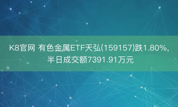 K8官网 有色金属ETF天弘(159157)跌1.80%， 半日成交额7391.91万元