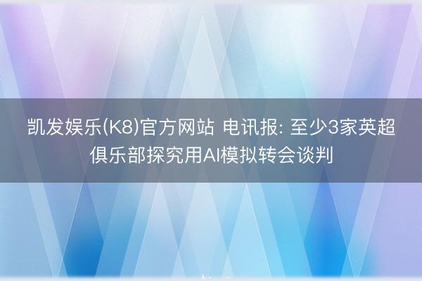 凯发娱乐(K8)官方网站 电讯报: 至少3家英超俱乐部探究用AI模拟转会谈判