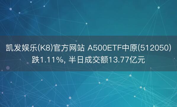 凯发娱乐(K8)官方网站 A500ETF中原(512050)跌1.11%， 半日成交额13.77亿元