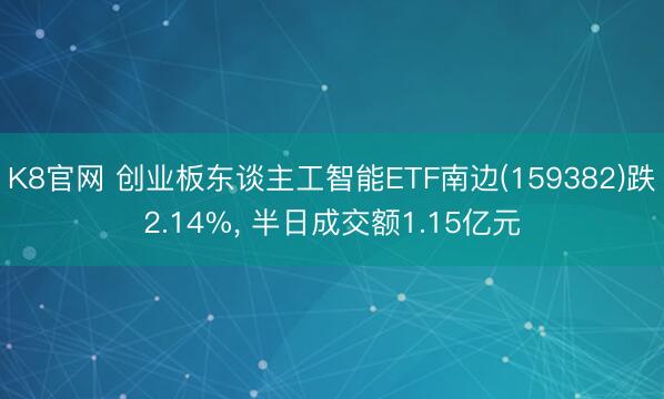 K8官网 创业板东谈主工智能ETF南边(159382)跌2.14%， 半日成交额1.15亿元
