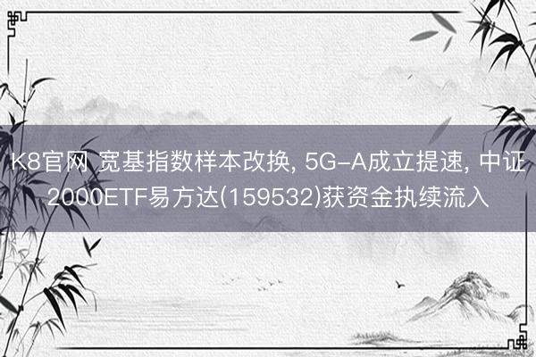 K8官网 宽基指数样本改换， 5G-A成立提速， 中证2000ETF易方达(159532)获资金执续流入