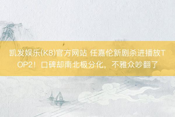 凯发娱乐(K8)官方网站 任嘉伦新剧杀进播放TOP2！口碑却南北极分化，不雅众吵翻了