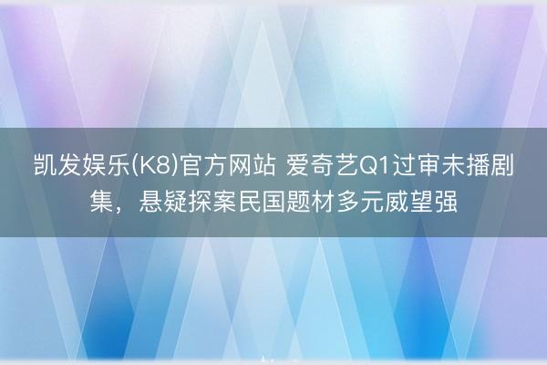 凯发娱乐(K8)官方网站 爱奇艺Q1过审未播剧集，悬疑探案民国题材多元威望强
