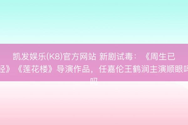 凯发娱乐(K8)官方网站 新剧试毒:《周生已经》《莲花楼》导演作品,任嘉伦王鹤润主演顺眼吗