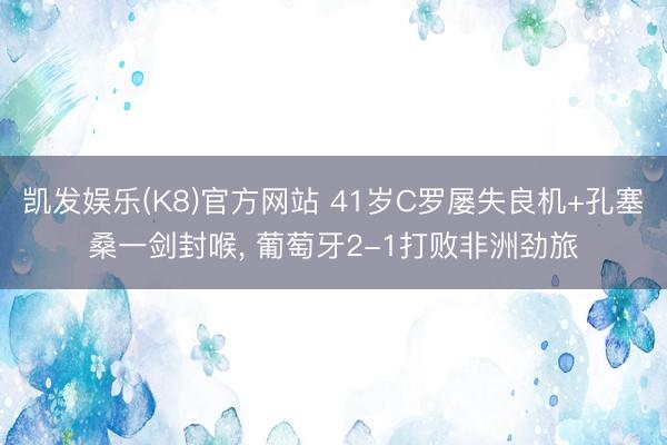 凯发娱乐(K8)官方网站 41岁C罗屡失良机+孔塞桑一剑封喉， 葡萄牙2-1打败非洲劲旅