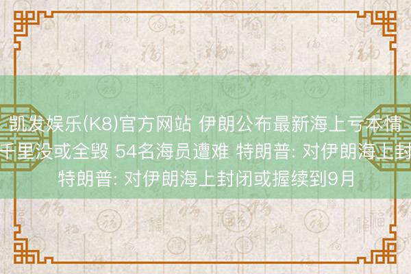 凯发娱乐(K8)官方网站 伊朗公布最新海上亏本情况: 253艘船舶千里没或全毁 54名海员遭难 特朗普: 对伊朗海上封闭或握续到9月