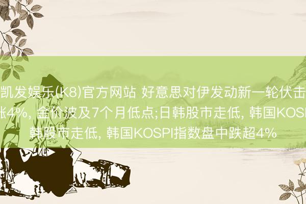 凯发娱乐(K8)官方网站 好意思对伊发动新一轮伏击! 好意思油一度大涨4%, 金价波及7个月低点;日韩股市走低, 韩国KOSPI指数盘中跌超4%