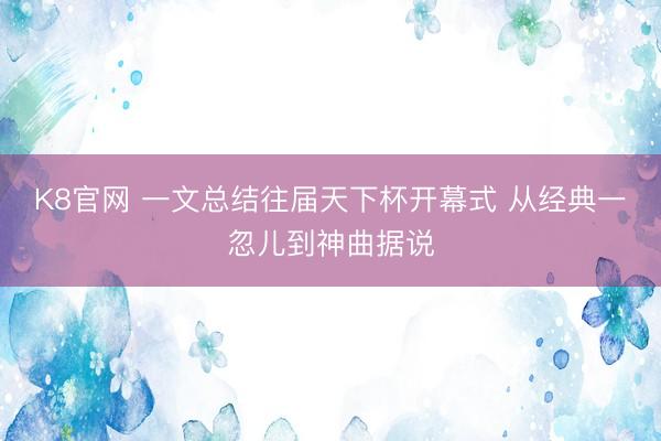 K8官网 一文总结往届天下杯开幕式 从经典一忽儿到神曲据说