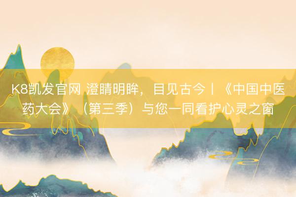 K8凯发官网 澄睛明眸，目见古今丨《中国中医药大会》（第三季）与您一同看护心灵之窗