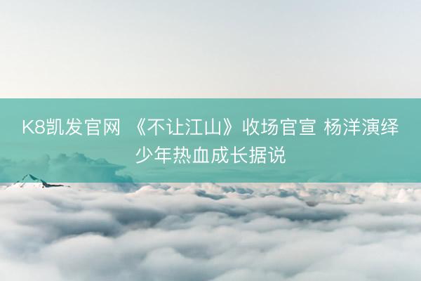 K8凯发官网 《不让江山》收场官宣 杨洋演绎少年热血成长据说