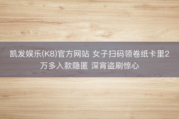 凯发娱乐(K8)官方网站 女子扫码领卷纸卡里2万多入款隐匿 深宵盗刷惊心