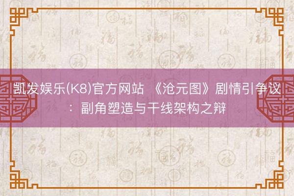 凯发娱乐(K8)官方网站 《沧元图》剧情引争议：副角塑造与干线架构之辩