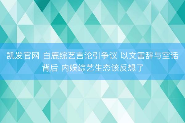 凯发官网 白鹿综艺言论引争议 以文害辞与空话背后 内娱综艺生态该反想了