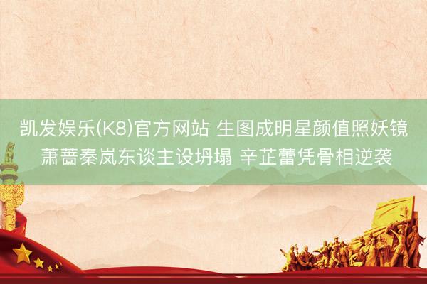 凯发娱乐(K8)官方网站 生图成明星颜值照妖镜 萧蔷秦岚东谈主设坍塌 辛芷蕾凭骨相逆袭