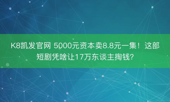 K8凯发官网 5000元资本卖8.8元一集！这部短剧凭啥让17万东谈主掏钱？
