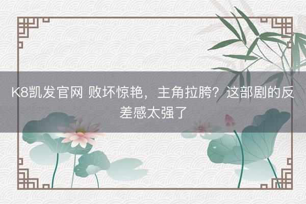 K8凯发官网 败坏惊艳，主角拉胯？这部剧的反差感太强了