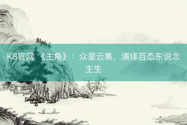 K8官网 《主角》：众星云集，演绎百态东说念主生