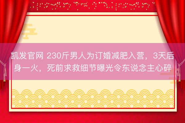凯发官网 230斤男人为订婚减肥入营，3天后身一火，死前求救细节曝光令东说念主心碎