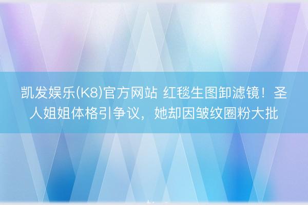 凯发娱乐(K8)官方网站 红毯生图卸滤镜!圣人姐姐体格引争议,她却因皱纹圈粉大批