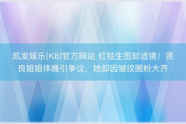 凯发娱乐(K8)官方网站 红毯生图卸滤镜!贤良姐姐体魄引争议,她却因皱纹圈粉大齐