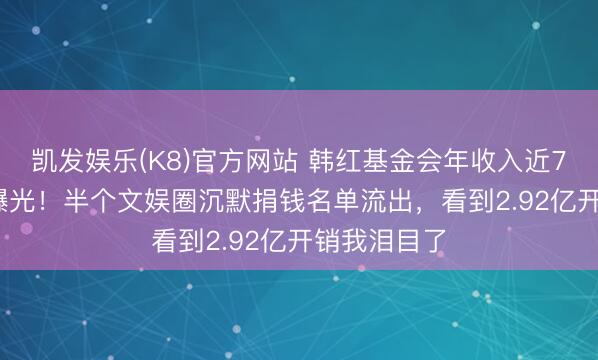 凯发娱乐(K8)官方网站 韩红基金会年收入近7.83亿真相曝光!半个文娱圈沉默捐钱名单流出,看到2.92亿开销我泪目了