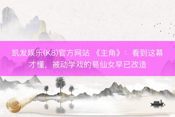 凯发娱乐(K8)官方网站 《主角》：看到这幕才懂，被动学戏的易仙女早已改造