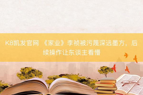 K8凯发官网 《家业》李祯被污蔑深远墨方,后续操作让东谈主看懵